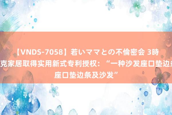 【VNDS-7058】若いママとの不倫密会 3時間 好意思克家居取得实用新式专利授权：“一种沙发座口垫边条及沙发”