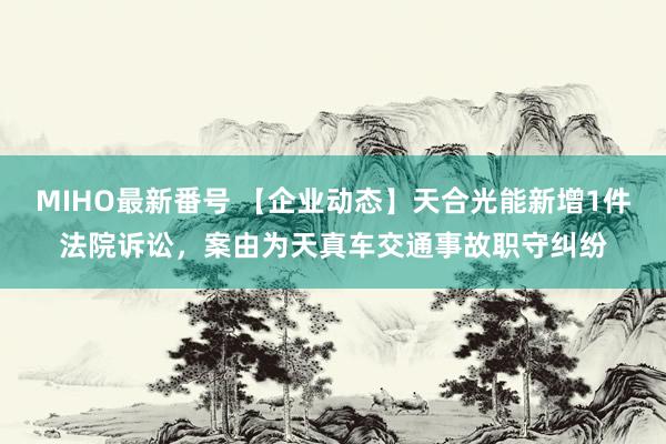 MIHO最新番号 【企业动态】天合光能新增1件法院诉讼，案由为天真车交通事故职守纠纷