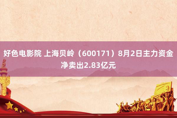 好色电影院 上海贝岭（600171）8月2日主力资金净卖出2.83亿元