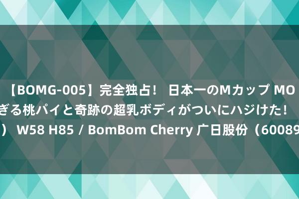 【BOMG-005】完全独占！ 日本一のMカップ MOMO！ 限界突破！ 敏感すぎる桃パイと奇跡の超乳ボディがついにハジけた！ 19才 B106（M65） W58 H85 / BomBom Cherry 广日股份（600894）8月2日主力资金净卖出248.80万元