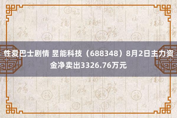 性爱巴士剧情 昱能科技（688348）8月2日主力资金净卖出3326.76万元