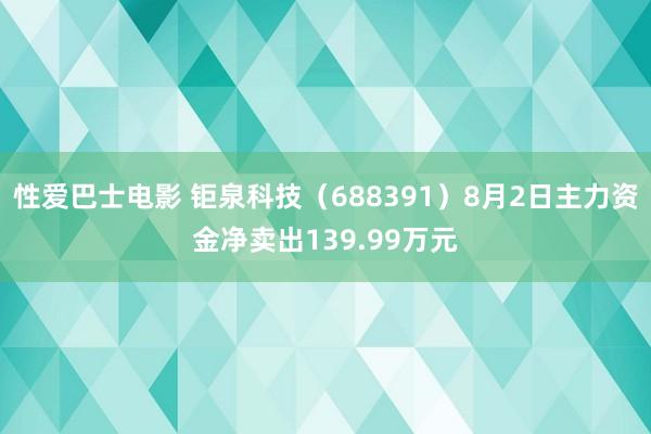 性爱巴士电影 钜泉科技（688391）8月2日主力资金净卖出139.99万元