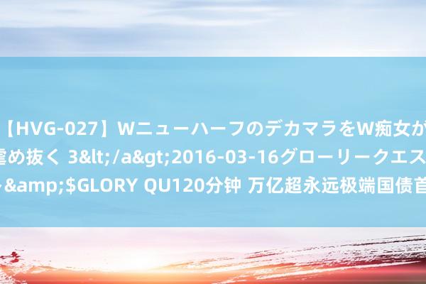 【HVG-027】WニューハーフのデカマラをW痴女が焦らし寸止めで虐め抜く 3</a>2016-03-16グローリークエスト&$GLORY QU120分钟 万亿超永远极端国债首轮登场，债市行情怎样演绎？