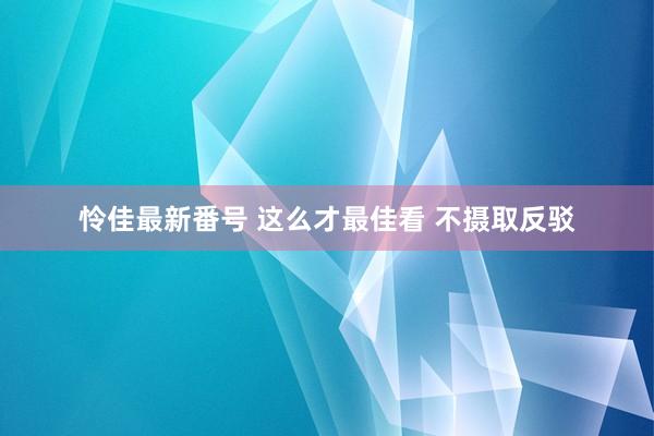 怜佳最新番号 这么才最佳看 不摄取反驳