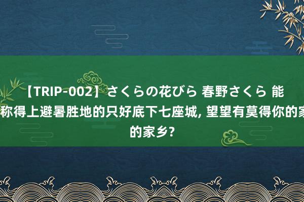 【TRIP-002】さくらの花びら 春野さくら 能果真称得上避暑胜地的只好底下七座城, 望望有莫得你的家乡?