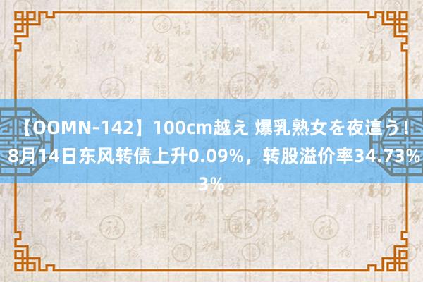 【OOMN-142】100cm越え 爆乳熟女を夜這う！ 8月14日东风转债上升0.09%，转股溢价率34.73%