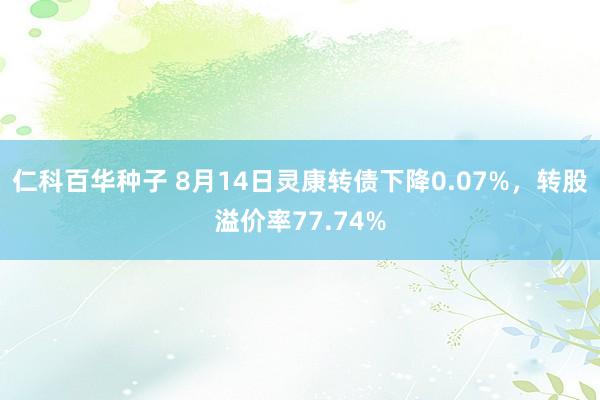 仁科百华种子 8月14日灵康转债下降0.07%，转股溢价率77.74%