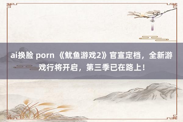 ai换脸 porn 《鱿鱼游戏2》官宣定档，全新游戏行将开启，第三季已在路上！