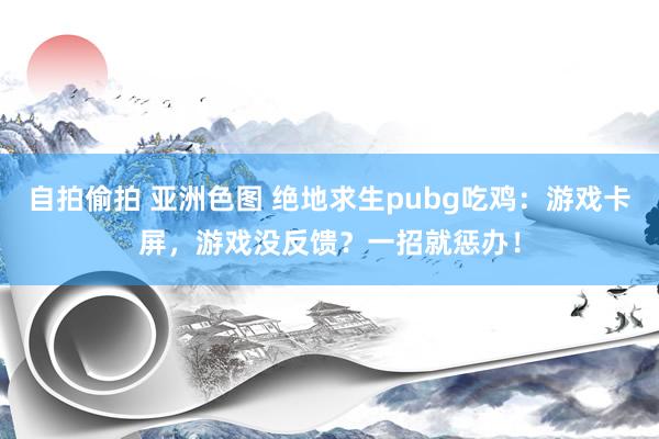 自拍偷拍 亚洲色图 绝地求生pubg吃鸡：游戏卡屏，游戏没反馈？一招就惩办！