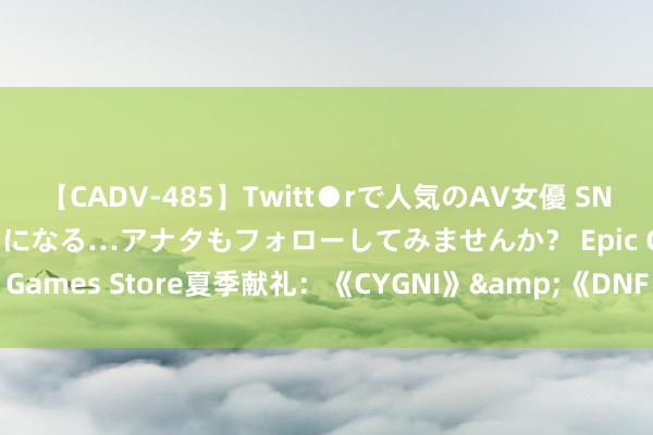 【CADV-485】Twitt●rで人気のAV女優 SNSでますますAV女優が好きになる…アナタもフォローしてみませんか？ Epic Games Store夏季献礼：《CYGNI》&《DNF Duel》限时免费