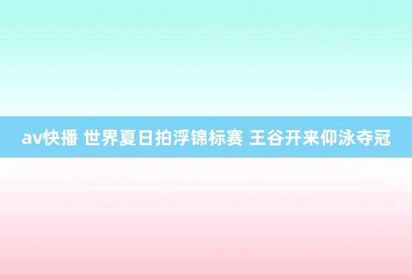 av快播 世界夏日拍浮锦标赛 王谷开来仰泳夺冠