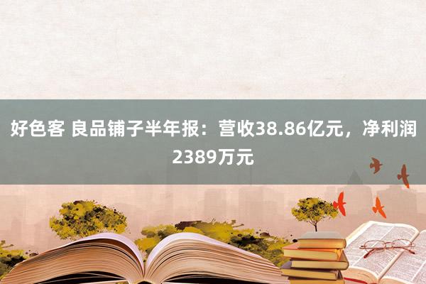 好色客 良品铺子半年报：营收38.86亿元，净利润2389万元