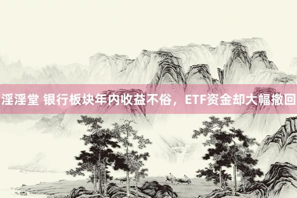 淫淫堂 银行板块年内收益不俗，ETF资金却大幅撤回