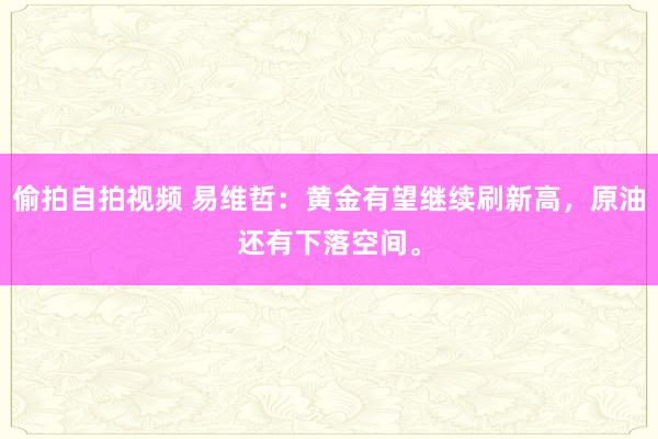 偷拍自拍视频 易维哲：黄金有望继续刷新高，原油还有下落空间。