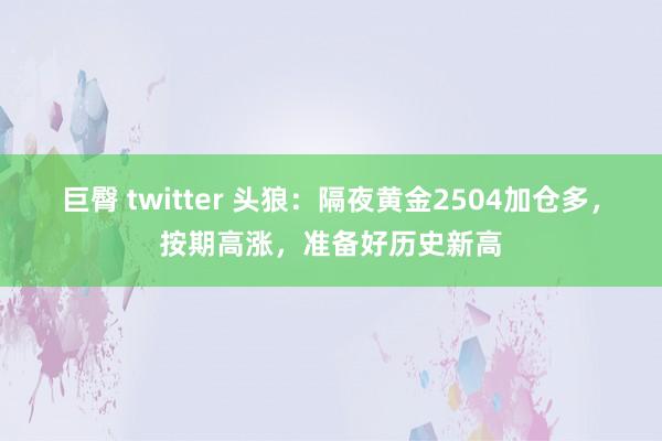 巨臀 twitter 头狼：隔夜黄金2504加仓多，按期高涨，准备好历史新高