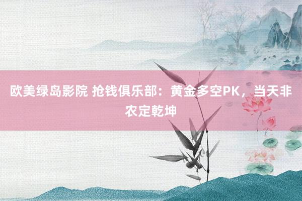 欧美绿岛影院 抢钱俱乐部：黄金多空PK，当天非农定乾坤