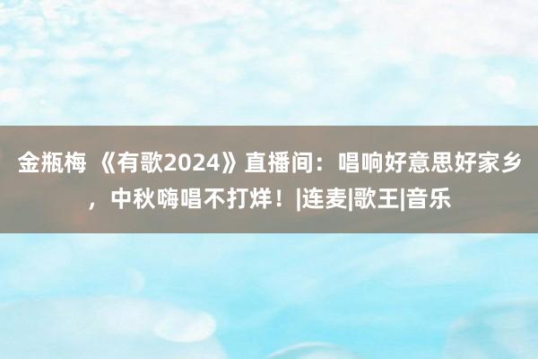 金瓶梅 《有歌2024》直播间：唱响好意思好家乡，中秋嗨唱不打烊！|连麦|歌王|音乐