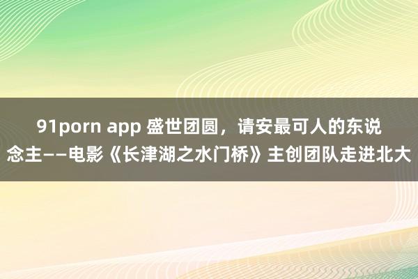 91porn app 盛世团圆，请安最可人的东说念主——电影《长津湖之水门桥》主创团队走进北大